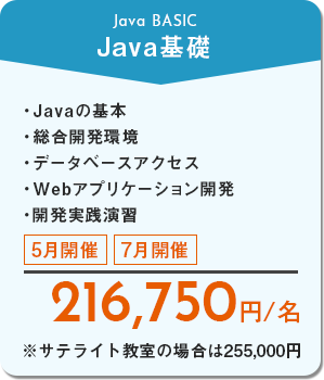 Java基礎　Javaの基本、総合開発環境、データベースアクセス、Webアプリケーション開発、開発実践演習　5月開催・8月開催　216,750円/名　※サテライト教室の場合は255,000円